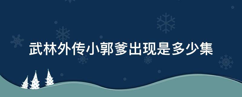 武林外传小郭爹出现是多少集 武林外传小郭师兄是第几集