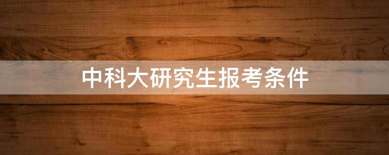 中科大研究生報考條件 報考中科院研究生的條件