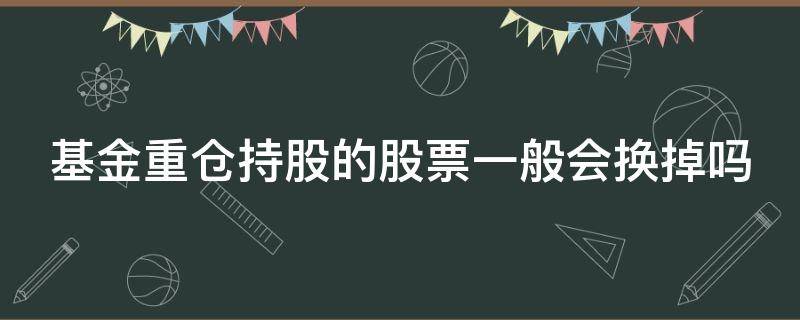 基金重倉持股的股票一般會換掉嗎 基金重倉股會常換嗎