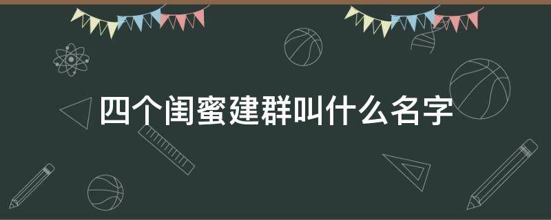 四个闺蜜建群叫什么名字 四个闺蜜建群叫什么名字可爱