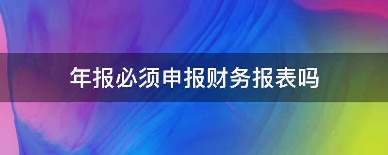 年报必须申报财务报表吗（财务年报怎么申报）