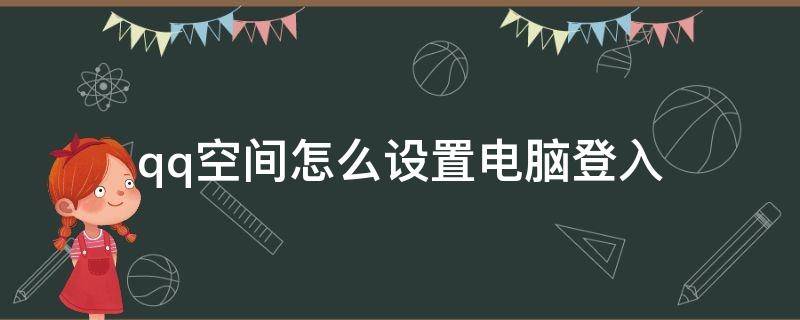 qq空間怎么設置電腦登入（電腦qq空間登錄入口）