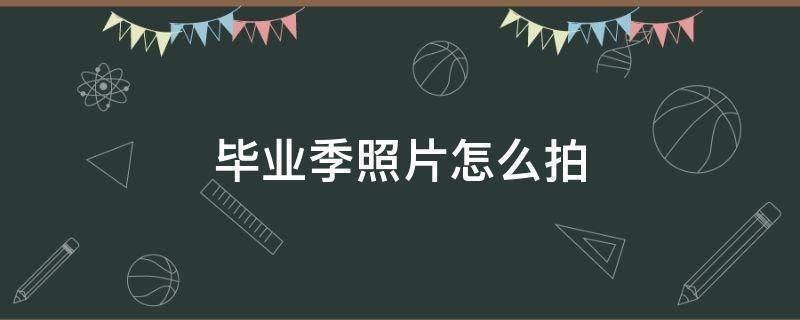 畢業(yè)季照片怎么拍（畢業(yè)季怎樣拍出好照片）