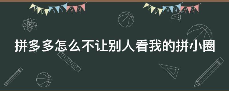 拼多多怎么不让别人看我的拼小圈 拼多多怎样不让别人看我的拼小圈