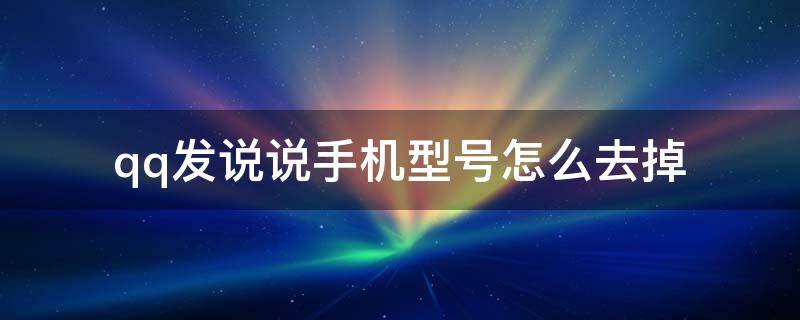 qq發(fā)說說手機型號怎么去掉（QQ發(fā)說說怎么去掉手機型號）