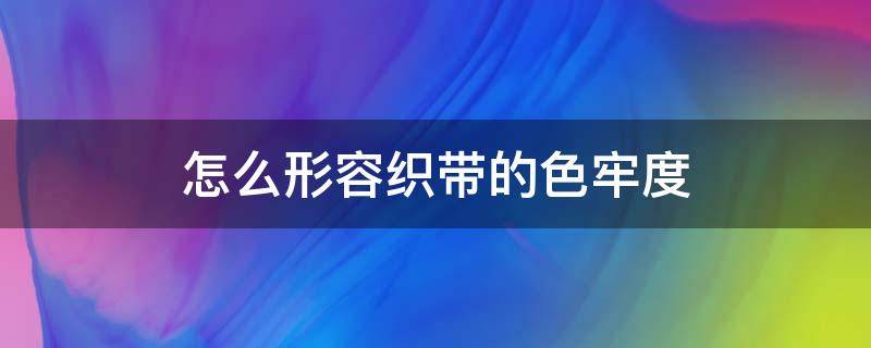 怎么形容织带的色牢度 纺织品色牢度标准有哪些