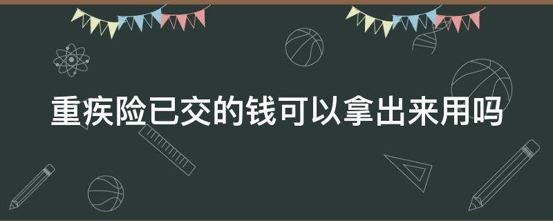 重疾险已交的钱可以拿出来用吗 重疾险交完了可以取出来吗