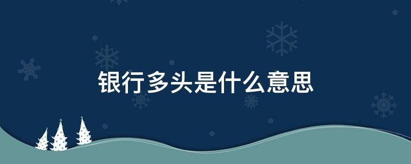 銀行多頭是什么意思 銀行多頭是什么意思?存在風(fēng)險