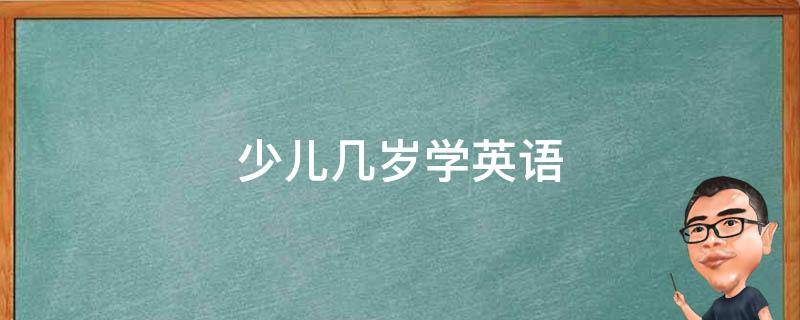 少儿几岁学英语 少儿几岁学英语怎么选机构