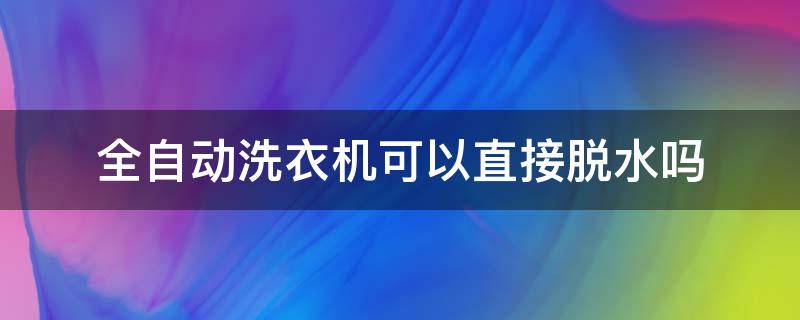 全自动洗衣机可以直接脱水吗 全自动洗衣机能不能直接脱水