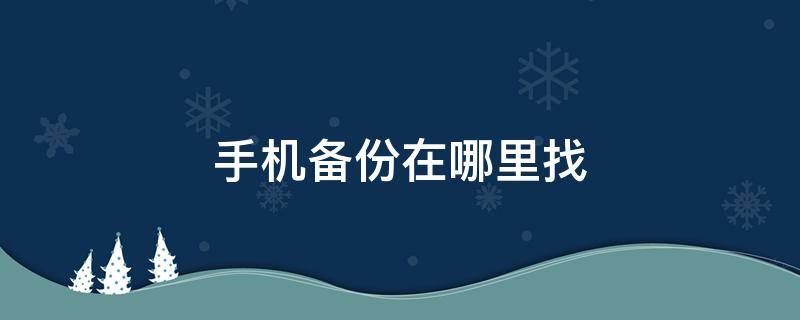 手机备份在哪里找（手机备份在哪里找到）