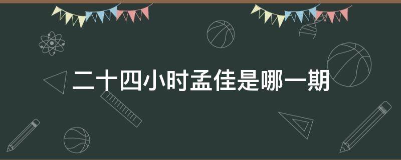 二十四小時孟佳是哪一期（二十四小時各期嘉賓）