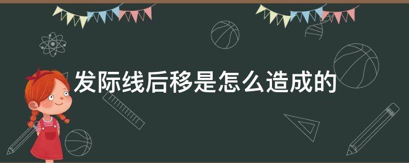 发际线后移是怎么造成的 男士发际线后移是怎么造成的