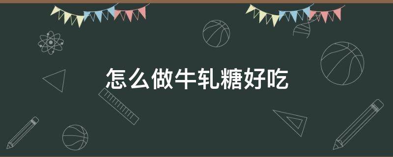 怎么做牛轧糖好吃 怎样做牛轧糖最好吃