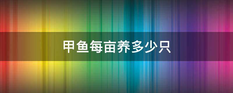 甲魚(yú)每畝養(yǎng)多少只（甲魚(yú)一畝能養(yǎng)多少只）