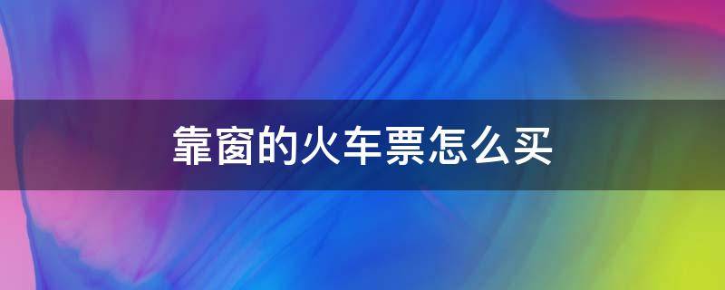 靠窗的火車票怎么買（怎樣買靠窗火車票）