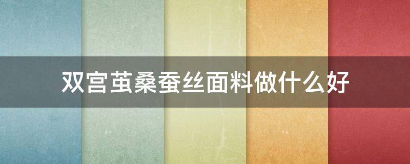 雙宮繭桑蠶絲面料做什么好 雙宮絲是什么面料