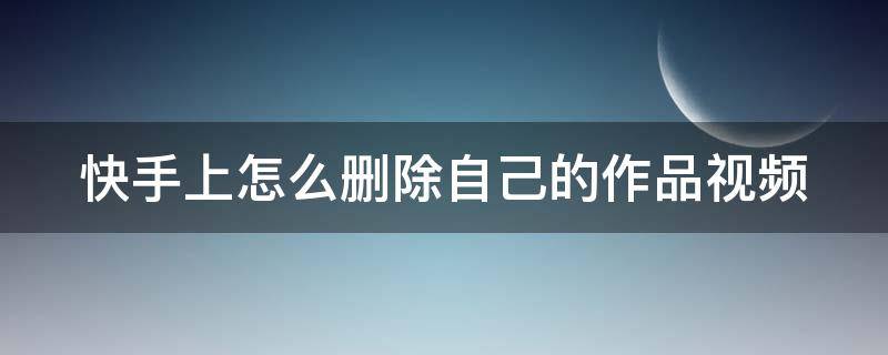 快手上怎么刪除自己的作品視頻 快手上怎么刪除自己的作品視頻華為手機