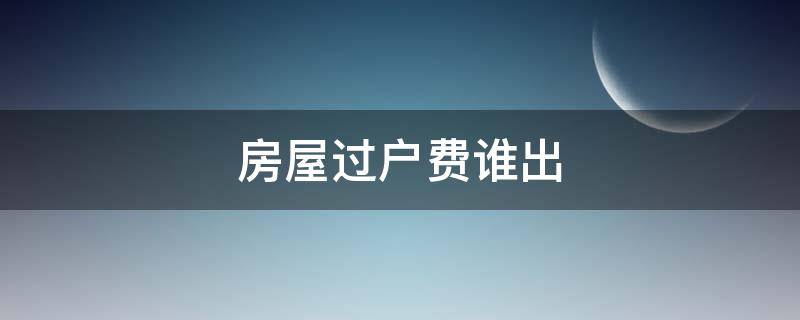 房屋過戶費誰出（房子過戶誰給過戶費）