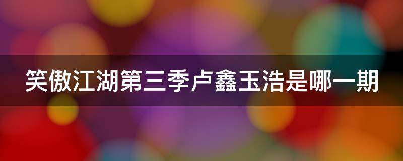 笑傲江湖第三季卢鑫玉浩是哪一期 笑傲江湖第三季卢鑫玉浩是哪一期出现的