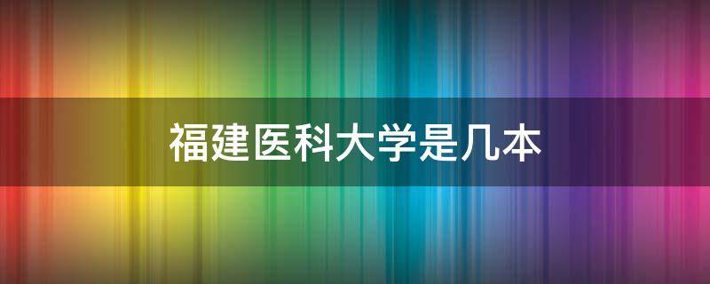 福建醫(yī)科大學(xué)是幾本（福建醫(yī)科大學(xué)是幾本?是一本、二本還是三本?）