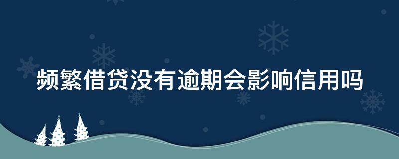 频繁借贷没有逾期会影响信用吗 频繁借贷没有逾期会影响信用吗怎么办