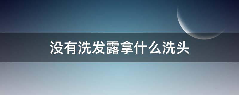 没有洗发露拿什么洗头（没有洗发露怎么洗头发）