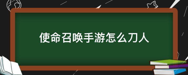 使命召唤手游怎么刀人 使命召唤怎么刀人有效果