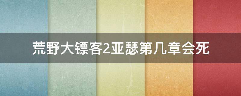 荒野大鏢客2亞瑟第幾章會(huì)死 荒野大鏢客2亞瑟之死第幾章