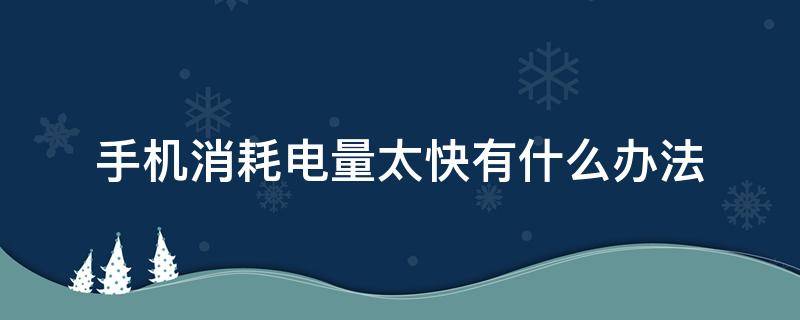 手機(jī)消耗電量太快有什么辦法 手機(jī)消耗電量太快有什么辦法小米