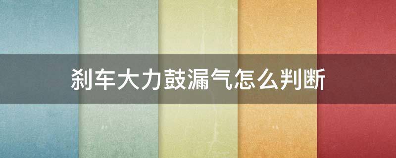 刹车大力鼓漏气怎么判断 刹车鼓漏气怎么回事