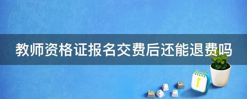 教師資格證報(bào)名交費(fèi)后還能退費(fèi)嗎（教師資格證報(bào)名交完費(fèi)可以退嗎）