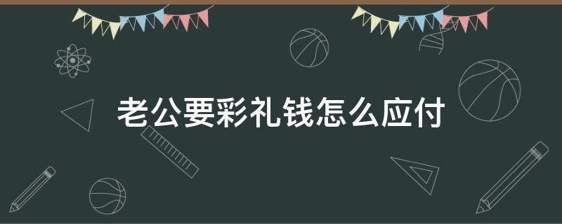 老公要彩禮錢怎么應(yīng)付 老公想要彩禮錢我應(yīng)該給他嗎