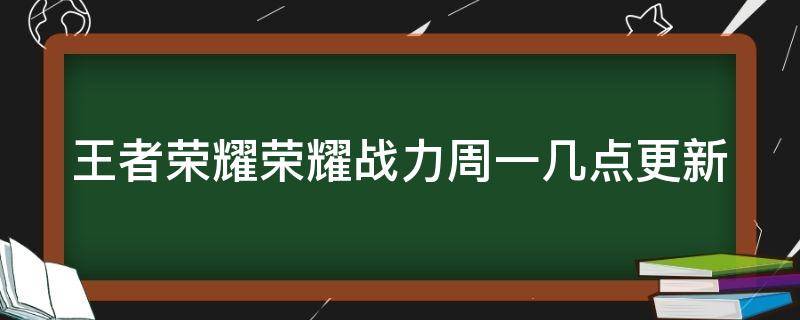 王者荣耀荣耀战力周一几点更新（王者荣耀战力周一什么时候更新）