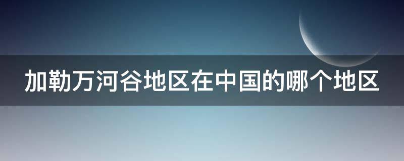 加勒万河谷地区在中国的哪个地区 加勒万河谷在中国哪个省