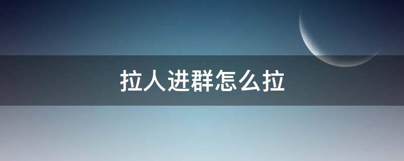 拉人進群怎么拉 微信拉人進群怎么拉