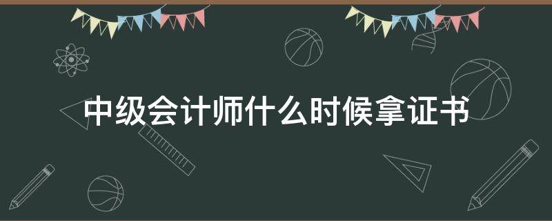 中级会计师什么时候拿证书 中级会计师什么时候发证