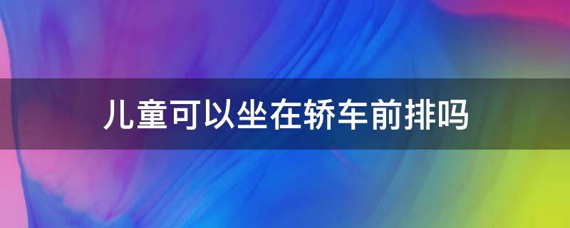 儿童可以坐在轿车前排吗 儿童可以坐在轿车前排吗?可以不可以