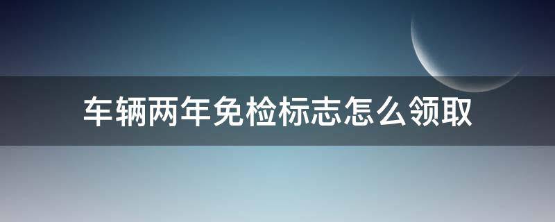 車輛兩年免檢標(biāo)志怎么領(lǐng)取 兩年車輛免檢標(biāo)去哪領(lǐng)取