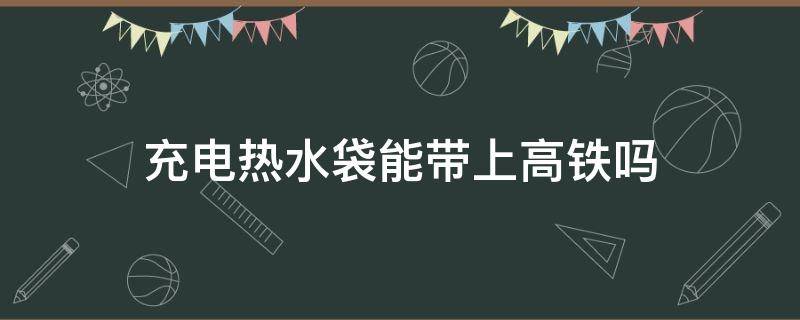 充电热水袋能带上高铁吗（充电的热水袋能带上高铁吗）