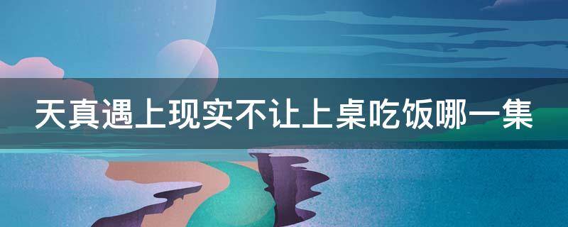 天真遇上现实不让上桌吃饭哪一集（天真遇上现实不让上桌吃饭哪一集视频）