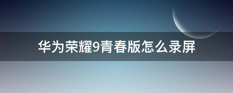 华为荣耀9青春版怎么录屏 华为荣耀9青春版怎样录屏呢?怎样操作啊?