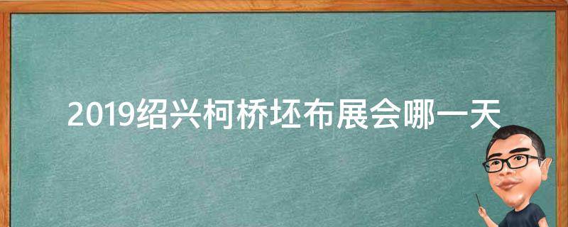 2019绍兴柯桥坯布展会哪一天 绍兴柯桥纺织展会时间