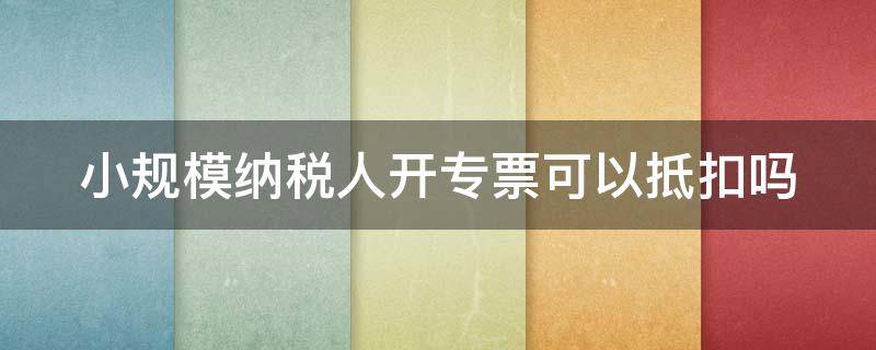 小规模纳税人开专票可以抵扣吗 小规模纳税人开专票可以抵扣吗怎么做账