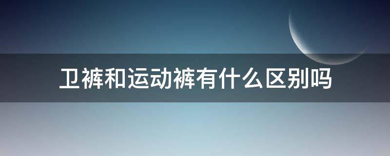 卫裤和运动裤有什么区别吗 卫裤属于休闲裤吗