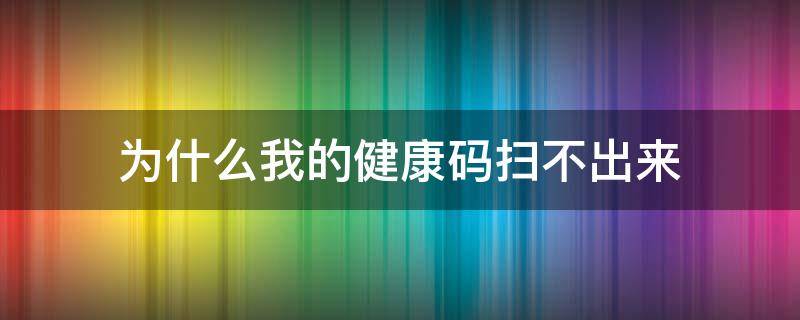 為什么我的健康碼掃不出來 為什么有的健康碼掃不出來