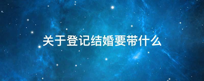 关于登记结婚要带什么 登记结婚需要带上什么