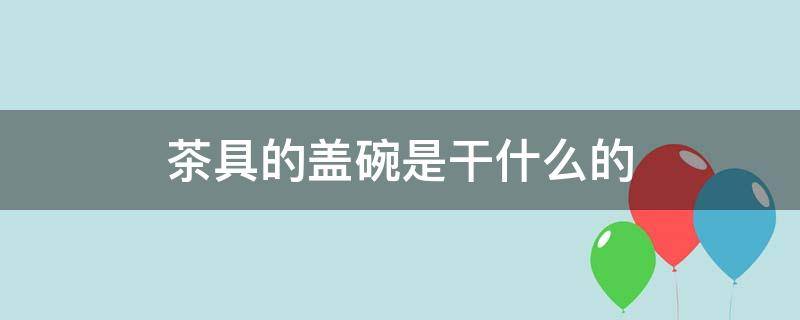 茶具的蓋碗是干什么的 茶具里蓋碗是什么東西