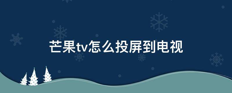 芒果tv怎么投屏到電視（芒果tv怎么投屏到電視失敗）