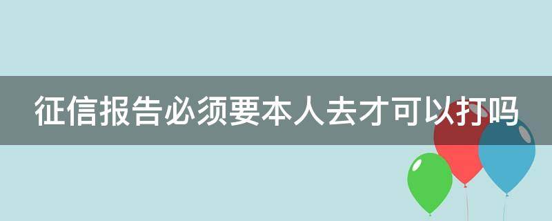 征信报告必须要本人去才可以打吗（征信报告一定要本人去打吗?）